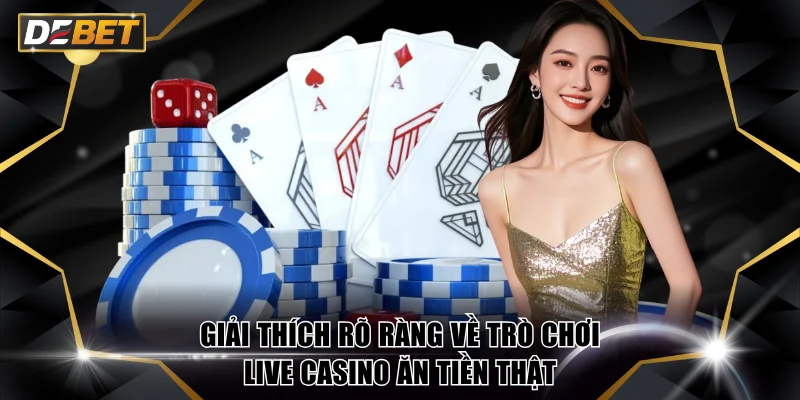 Live Casino Ăn Tiền Thật Nhận Thưởng Siêu Lớn Tại DEBET 2 Giải thích rõ ràng về trò chơi Live Casino ăn tiền thật